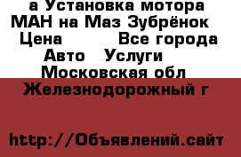 а Установка мотора МАН на Маз Зубрёнок  › Цена ­ 250 - Все города Авто » Услуги   . Московская обл.,Железнодорожный г.